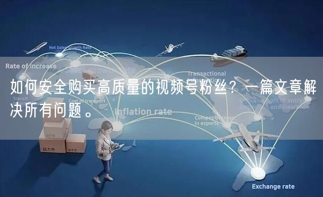如何安全购买高质量的视频号粉丝？一篇文章解决所有问题。