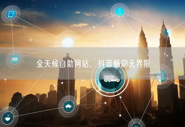 全天候自助网站，抖音畅刷无界限