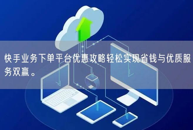 快手业务下单平台优惠攻略轻松实现省钱与优质服务双赢。