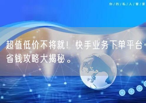 超值低价不将就！快手业务下单平台省钱攻略大揭秘。