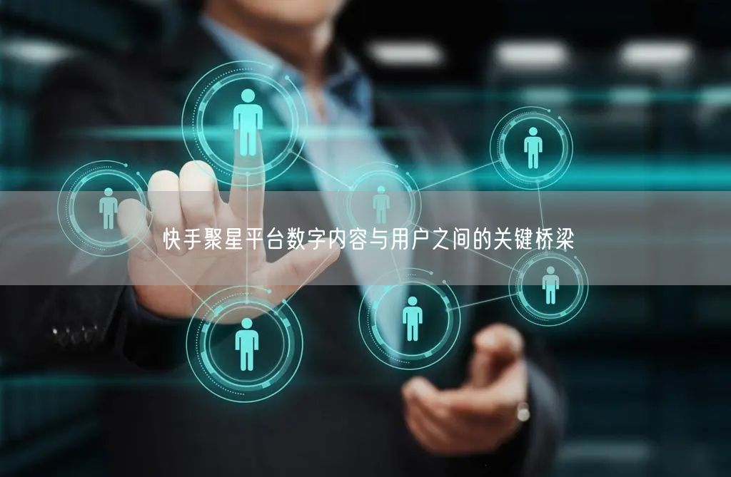 快手聚星平台数字内容与用户之间的关键桥梁