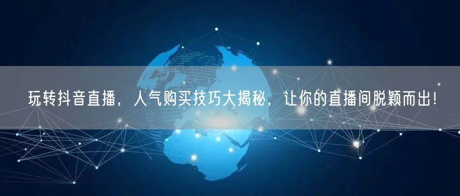 玩转抖音直播，人气购买技巧大揭秘，让你的直播间脱颖而出！