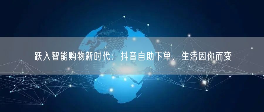 跃入智能购物新时代：抖音自助下单，生活因你而变