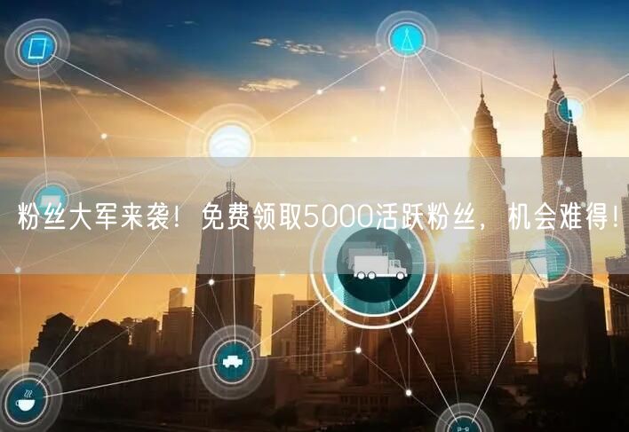 粉丝大军来袭！免费领取5000活跃粉丝，机会难得！