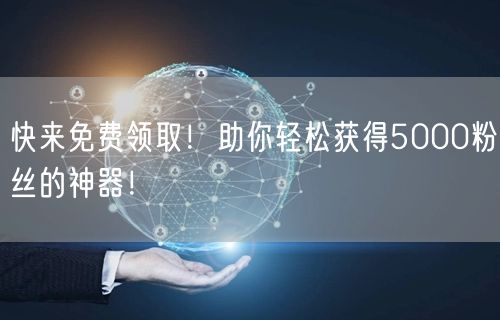 快来免费领取！助你轻松获得5000粉丝的神器！
