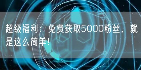 超级福利：免费获取5000粉丝，就是这么简单！