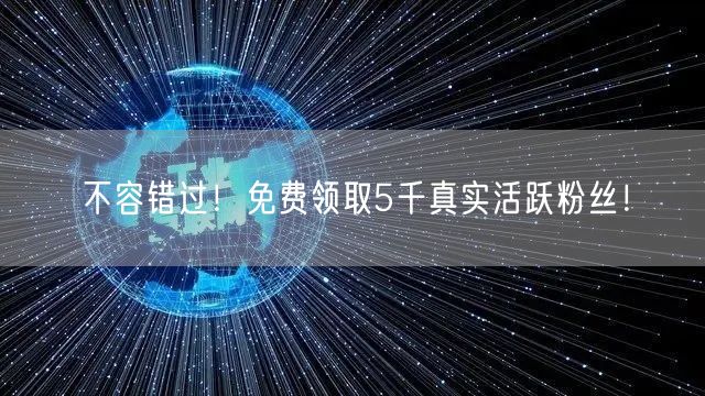 不容错过！免费领取5千真实活跃粉丝！