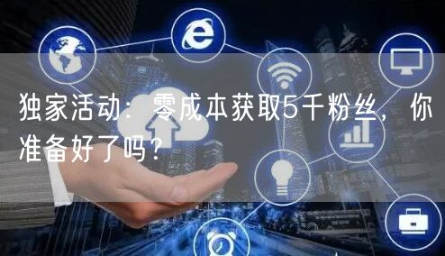 独家活动：零成本获取5千粉丝，你准备好了吗？