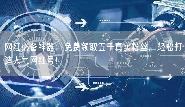 网红必备神器：免费领取五千真实粉丝，轻松打造人气网红号！