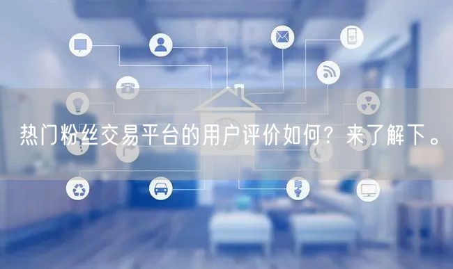 热门粉丝交易平台的用户评价如何？来了解下。