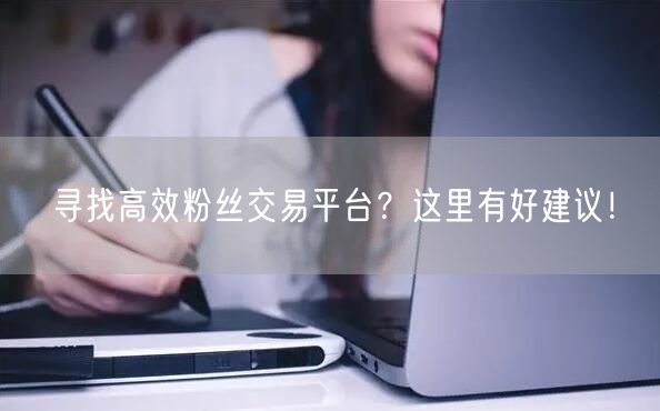 寻找高效粉丝交易平台？这里有好建议！