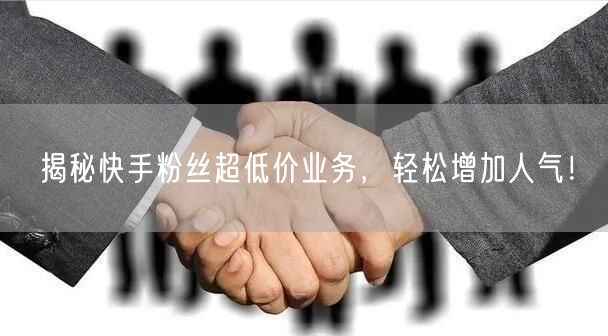 揭秘快手粉丝超低价业务，轻松增加人气！