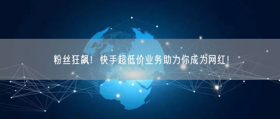 粉丝狂飙！快手超低价业务助力你成为网红！
