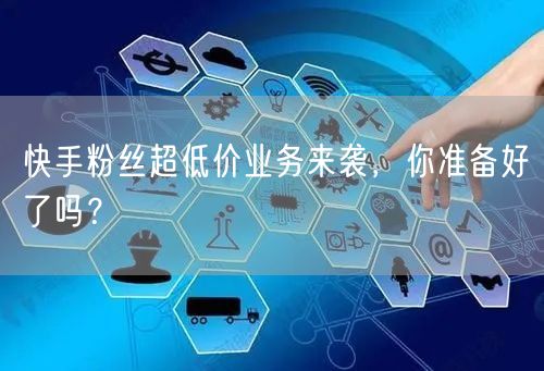 快手粉丝超低价业务来袭，你准备好了吗？