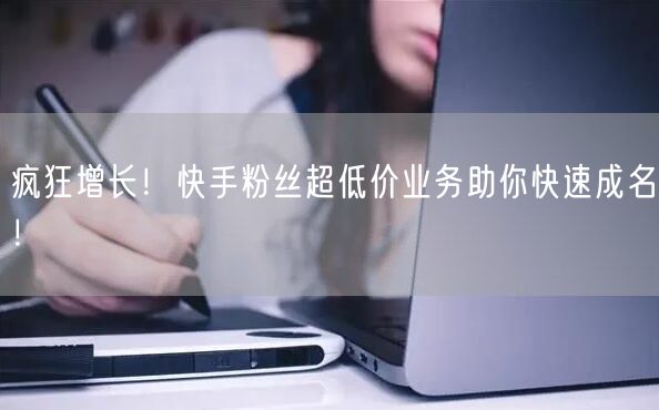 疯狂增长！快手粉丝超低价业务助你快速成名！
