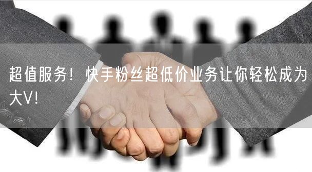 超值服务！快手粉丝超低价业务让你轻松成为大V！