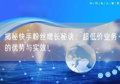 揭秘快手粉丝增长秘诀：超低价业务的优势与实效！