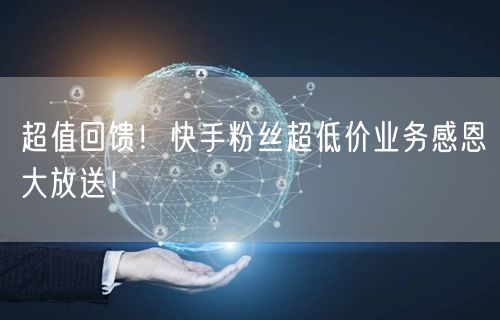 超值回馈！快手粉丝超低价业务感恩大放送！