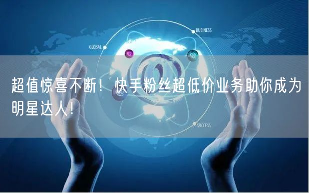 超值惊喜不断！快手粉丝超低价业务助你成为明星达人！