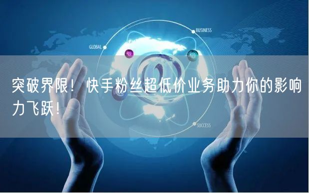 突破界限！快手粉丝超低价业务助力你的影响力飞跃！