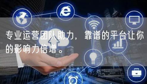 专业运营团队助力，靠谱的平台让你的影响力倍增。