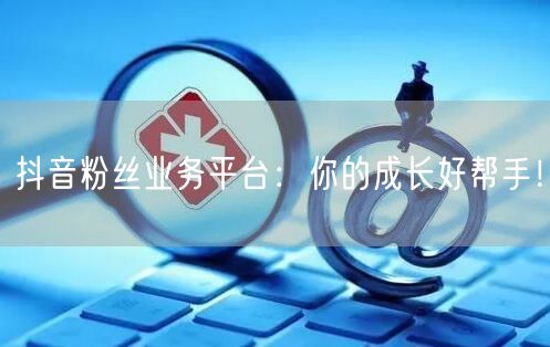抖音粉丝业务平台：你的成长好帮手！