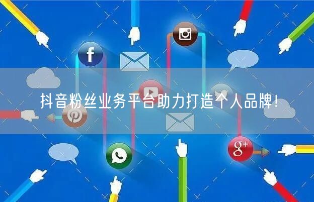 抖音粉丝业务平台助力打造个人品牌！
