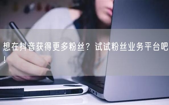 想在抖音获得更多粉丝？试试粉丝业务平台吧！