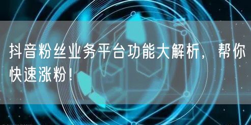 抖音粉丝业务平台功能大解析，帮你快速涨粉！