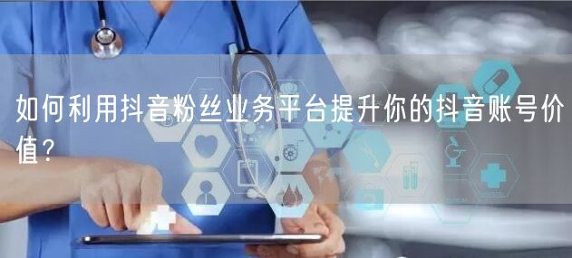 如何利用抖音粉丝业务平台提升你的抖音账号价值？