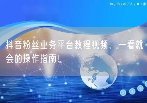 抖音粉丝业务平台教程视频，一看就会的操作指南！