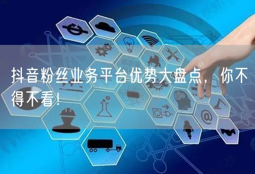 抖音粉丝业务平台优势大盘点，你不得不看！