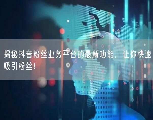 揭秘抖音粉丝业务平台的最新功能，让你快速吸引粉丝！
