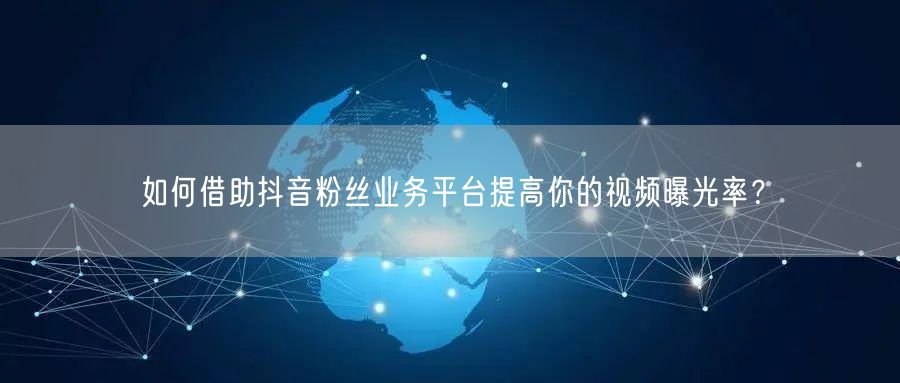 如何借助抖音粉丝业务平台提高你的视频曝光率？