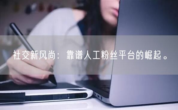 社交新风尚：靠谱人工粉丝平台的崛起。