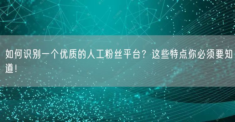 如何识别一个优质的人工粉丝平台？这些特点你必须要知道！