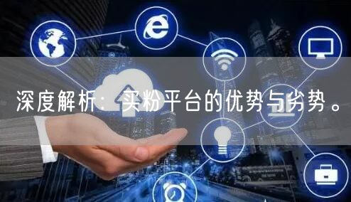 深度解析：买粉平台的优势与劣势。