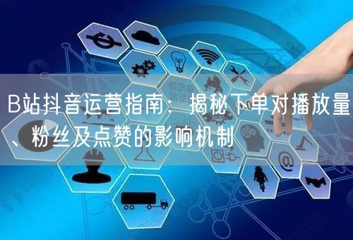 B站抖音运营指南：揭秘下单对播放量、粉丝及点赞的影响机制