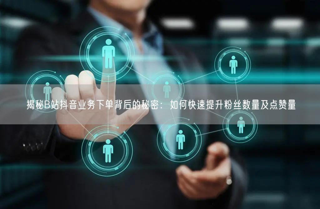 揭秘B站抖音业务下单背后的秘密：如何快速提升粉丝数量及点赞量