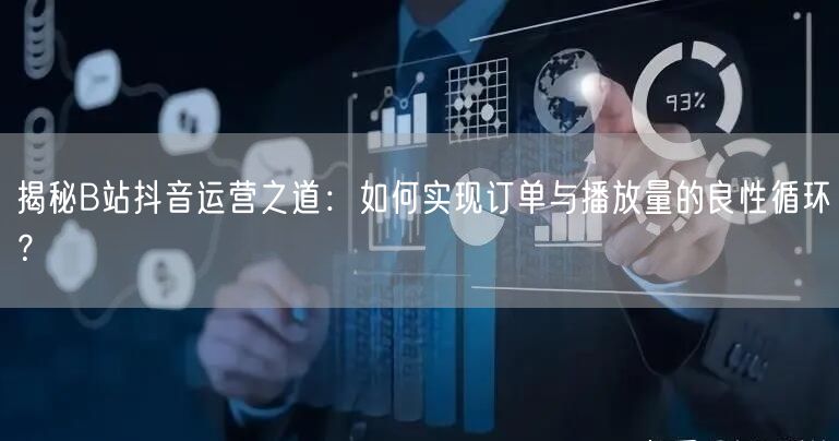 揭秘B站抖音运营之道：如何实现订单与播放量的良性循环？