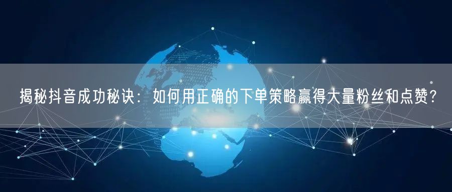 揭秘抖音成功秘诀：如何用正确的下单策略赢得大量粉丝和点赞？