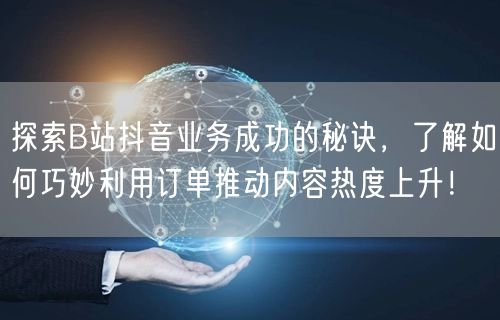 探索B站抖音业务成功的秘诀，了解如何巧妙利用订单推动内容热度上升！