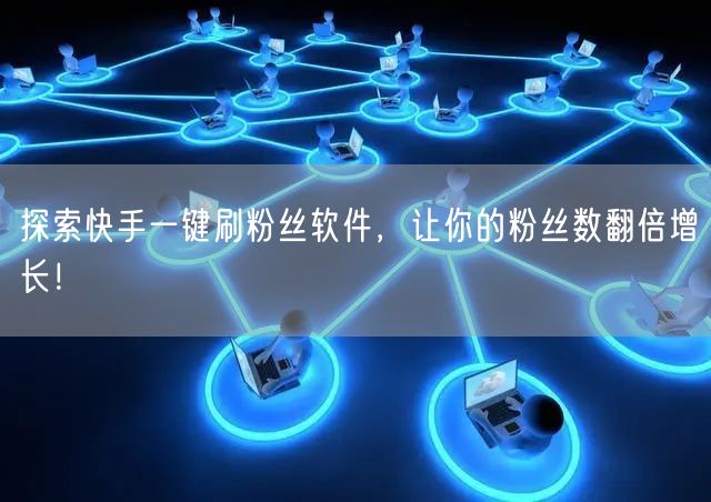 探索快手一键刷粉丝软件，让你的粉丝数翻倍增长！
