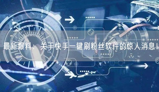 最新爆料：关于快手一键刷粉丝软件的惊人消息！