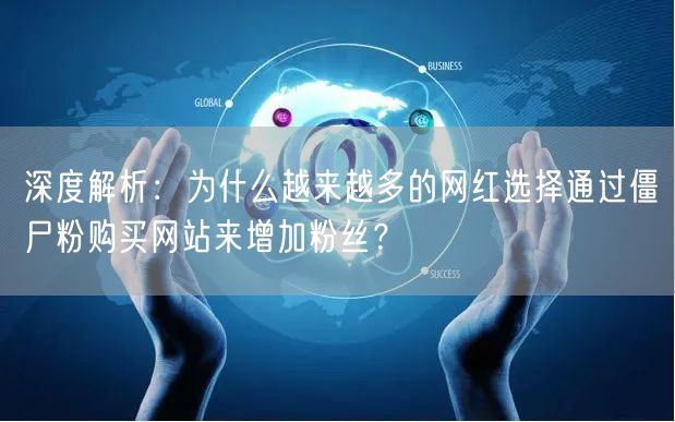 深度解析：为什么越来越多的网红选择通过僵尸粉购买网站来增加粉丝？