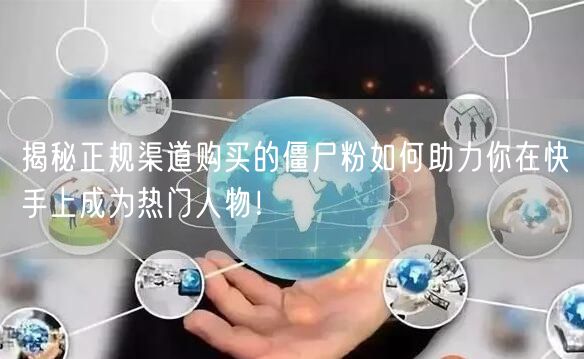 揭秘正规渠道购买的僵尸粉如何助力你在快手上成为热门人物！