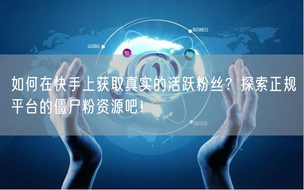 如何在快手上获取真实的活跃粉丝？探索正规平台的僵尸粉资源吧！