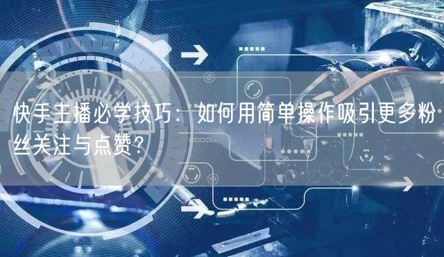 快手主播必学技巧：如何用简单操作吸引更多粉丝关注与点赞？