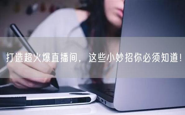 打造超火爆直播间，这些小妙招你必须知道！