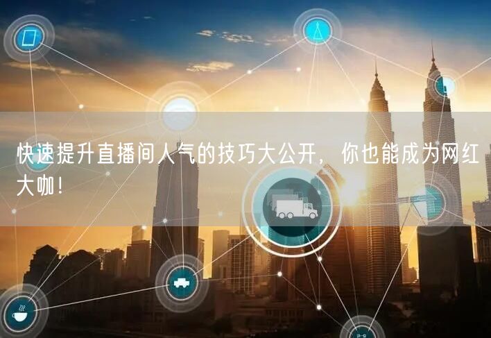 快速提升直播间人气的技巧大公开，你也能成为网红大咖！